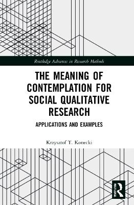 The Meaning of Contemplation for Social Qualitative Research: Applications and Examples by Krzysztof T. Konecki