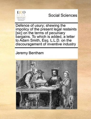 Defence of Usury; Shewing the Impolicy of the Present Legal Restaints [Sic] on the Terms of Pecuniary Bargains. to Which Is Added, a Letter to Adam Smith, Esq. L.L.D. on the Discouragement of Inventive Industry book