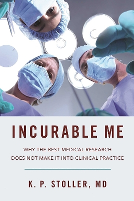 Incurable Me: Why the Best Medical Research Does Not Make It into Clinical Practice by K. P. Stoller