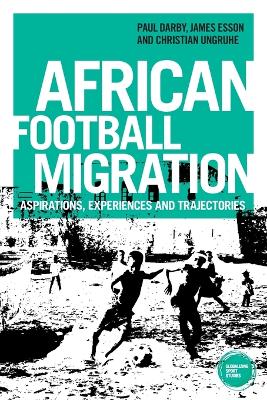 African Football Migration: Aspirations, Experiences and Trajectories by Paul Darby