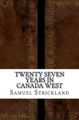 Twenty Seven Years in Canada West by Samuel Strickland