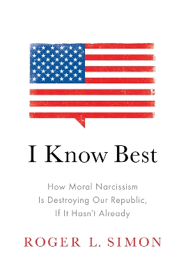 I Know Best: How Moral Narcissism Is Destroying Our Republic, If It Hasn't Already by Roger L. Simon