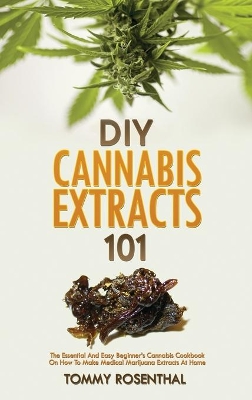 DIY Cannabis Extracts 101: The Essential And Easy Beginner's Cannabis Cookbook On How To Make Medical Marijuana Extracts At Home by Tommy Rosenthal