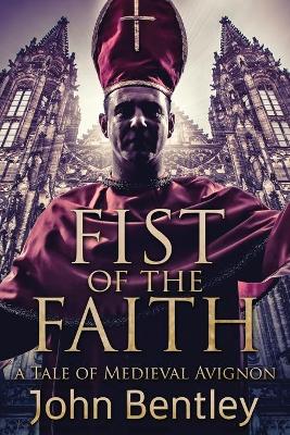 Fist Of The Faith: A Tale Of Medieval Avignon by John Bentley