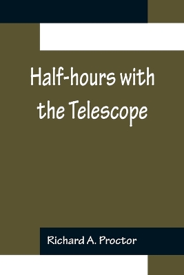 Half-hours with the Telescope; Being a Popular Guide to the Use of the Telescope as a Means of Amusement and Instruction. book