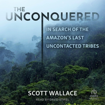 The The Unconquered: In Search of the Amazon's Last Uncontacted Tribes by Scott Wallace