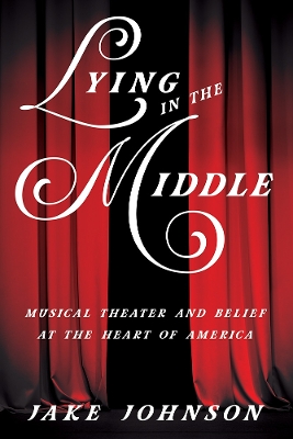 Lying in the Middle: Musical Theater and Belief at the Heart of America by Jake Johnson