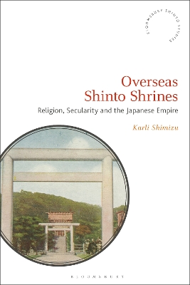 Overseas Shinto Shrines: Religion, Secularity and the Japanese Empire by Karli Shimizu