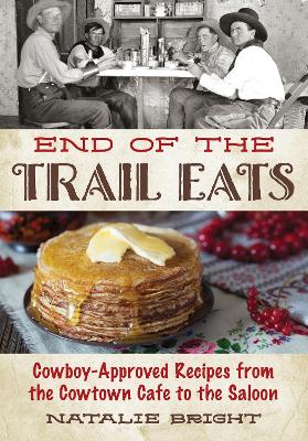 End of the Trail Eats: Cowboy-Approved Recipes from the Cowtown Cafe to the Saloon by Natalie Bright