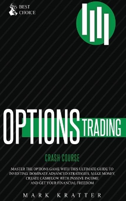 Options Trading Crash Course: Master the Options Game with this Effective Guide to Investing. Dominate Advanced Strategies, Make Money, Create Cashflow with Passive Income and Get Your Financial Freedom by Mark Kratter