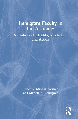 Immigrant Faculty in the Academy: Narratives of Identity, Resilience, and Action by Maysaa Barakat