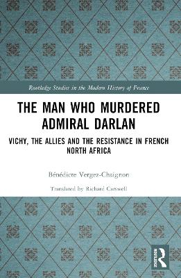 The Man Who Murdered Admiral Darlan: Vichy, the Allies and the Resistance in French North Africa by Bénédicte Vergez-Chaignon
