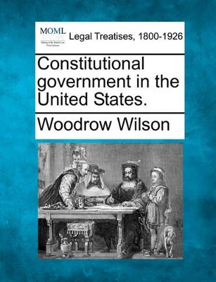 Constitutional Government in the United States. by Woodrow Wilson