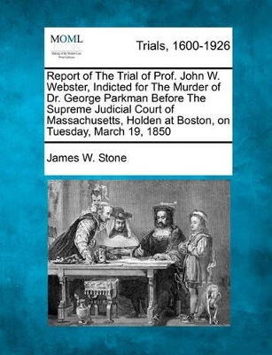 Report of the Trial of Prof. John W. Webster, Indicted for the Murder of Dr. George Parkman Before the Supreme Judicial Court of Massachusetts, Holden at Boston, on Tuesday, March 19, 1850 book