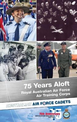 75 Years Aloft: Royal Australian Air Force Air Training Corps: Australian Air Force Cadets, 1941-2016 by Matthew Glozier