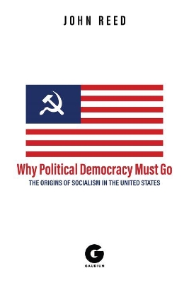 Why Political Democracy Must Go: The Origins of Socialism in the United States by John Reed