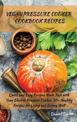 Vegan Pressure Cooker Cookbook Recipes: Quick and Easy Recipes Made Fast with Your Electric Pressure Cooker. 50+ Healthy Recipes for Living and Eating Well by Daniel Smith