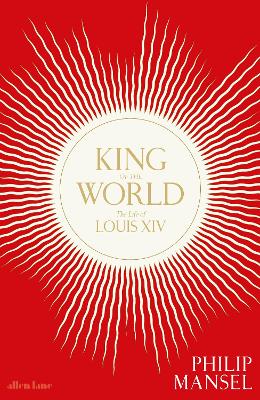 King of the World: The Life of Louis XIV by Philip Mansel