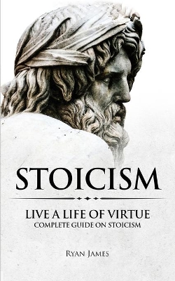 Stoicism: Live a Life of Virtue - Complete Guide on Stoicism (Stoicism Series) (Volume 3) book