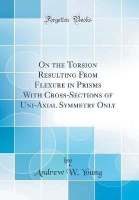 On the Torsion Resulting From Flexure in Prisms With Cross-Sections of Uni-Axial Symmetry Only (Classic Reprint) book