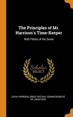 The Principles of Mr. Harrison's Time-Keeper: With Plates of the Same book