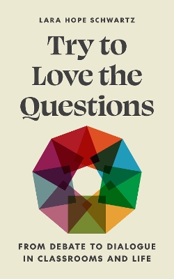 Try to Love the Questions: From Debate to Dialogue in Classrooms and Life by Lara Schwartz