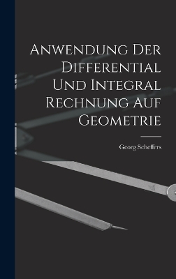 Anwendung Der Differential Und Integral Rechnung Auf Geometrie by Georg Scheffers