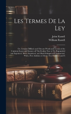 Les Termes De La Ley: Or, Certaine Difficult and Obscure Words and Termes of the Common Lawes and Statutes of This Realme Now in Vse Expounded and Explained. Newly Imprinted, and Much Inlarged and Augmented. With a New Addition of Aboue Two Hundred and Fi by John Rastell