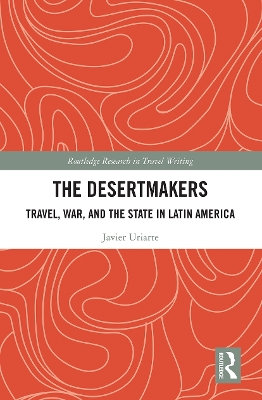 The Desertmakers: Travel, War, and the State in Latin America by Javier Uriarte