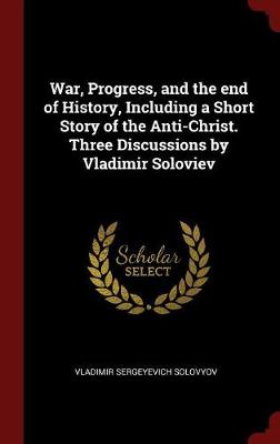 War, Progress, and the End of History, Including a Short Story of the Anti-Christ. Three Discussions by Vladimir Soloviev by Vladimir Sergeyevich Solovyov