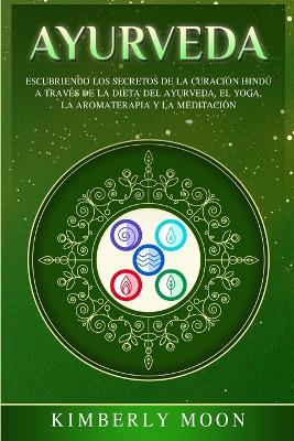 Ayurveda: Descubriendo los secretos de la curación hindú a través de la dieta del Ayurveda, el yoga, la aromaterapia y la meditación by Kimberly Moon