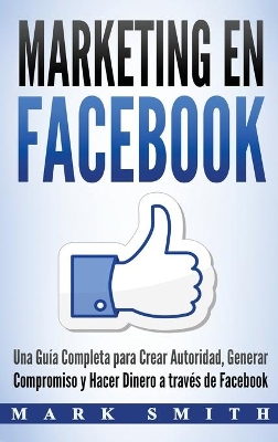 Marketing en Facebook: Una Guía Completa para Crear Autoridad, Generar Compromiso y Hacer Dinero a través de Facebook (Libro en Español/Facebook Marketing Spanish Book Version) by Mark Smith