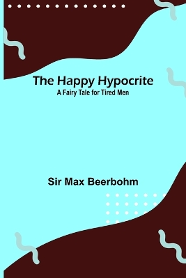 The Happy Hypocrite: A Fairy Tale for Tired Men by Max Beerbohm