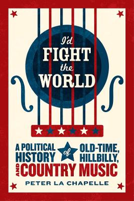 I'd Fight the World: A Political History of Old-Time, Hillbilly, and Country Music by Peter La Chapelle