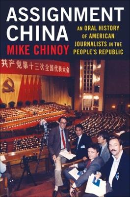 Assignment China: An Oral History of American Journalists in the People's Republic by Mike Chinoy