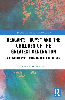 Reagan’s “Boys” and the Children of the Greatest Generation: U.S. World War II Memory, 1984 and Beyond by Jonathan M. Bullinger