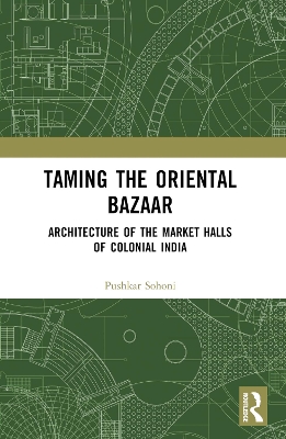 Taming the Oriental Bazaar: Architecture of the Market-Halls of Colonial India book