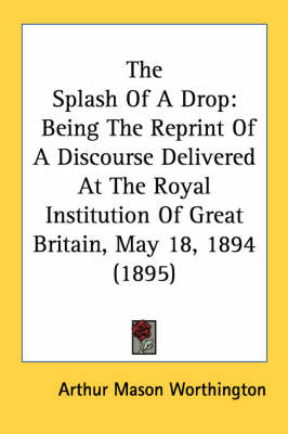The Splash Of A Drop: Being The Reprint Of A Discourse Delivered At The Royal Institution Of Great Britain, May 18, 1894 (1895) by Arthur Mason Worthington