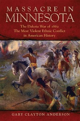 Massacre in Minnesota: The Dakota War of 1862, the Most Violent Ethnic Conflict in American History book