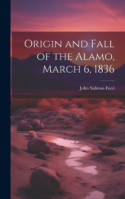 Origin and Fall of the Alamo, March 6, 1836 by John Salmon [From Old Catalog] Ford