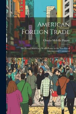 American Foreign Trade; the United States as a World Power in the new era of International Commerce by Charles Melville Pepper