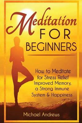 Meditation for Beginners: How to Meditate for Stress Relief, Improved Memory, a Strong Immune System & Happiness book