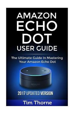 Amazon Echo Dot User Guide: The Ultimate Guide in Mastering Your Amazon Echo Dot book