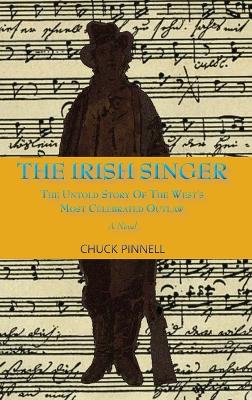 The Irish Singer, A Novel: The Untold Story of the West's Most Celebrated Outlaw by Chuck Pinnell