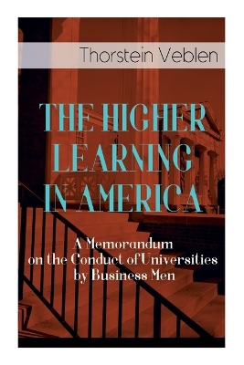 The The Higher Learning in America: A Memorandum on the Conduct of Universities by Business Men by Thorstein Veblen