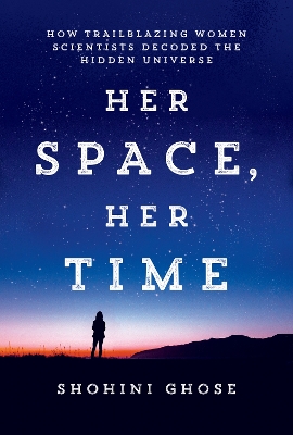 Her Space, Her Time: How Trailblazing Women Scientists Decoded the Hidden Universe by Shohini Ghose