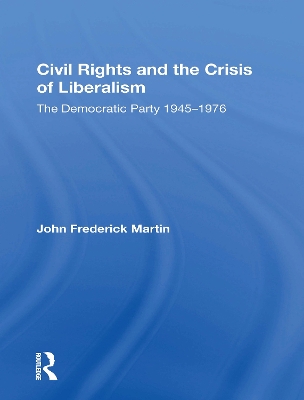 Civil Rights and the Crisis of Liberalism: The Democratic Party 1945-1976 by John Frederick Martin