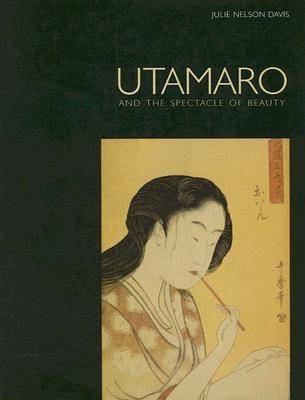 Utamaro and the Spectacle of Beauty by Julie Nelson Davis