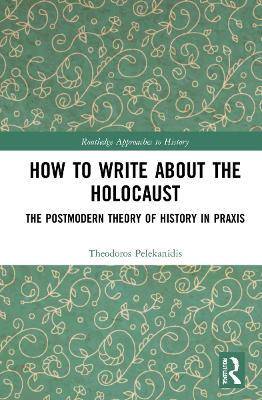 How to Write About the Holocaust: The Postmodern Theory of History in Praxis by Theodor Pelekanidis