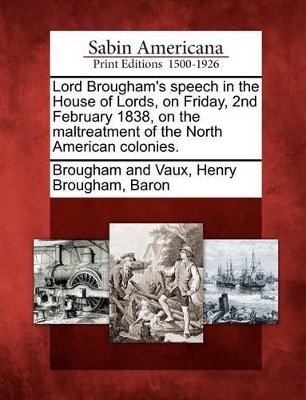 Lord Brougham's Speech in the House of Lords, on Friday, 2nd February 1838, on the Maltreatment of the North American Colonies. book